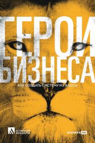 Герои бизнеса : как создать систему из хаоса. ISBN 978-5-206-00064-1