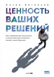 Ценность ваших решений : Как современные технологии и искусственный интеллект меняют наше будущее ISBN 978-5-206-00244-7