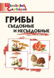 Грибы : съедобные и несъедобные. Начальная школа. - 5-е изд., эл.  - (Школьный словарик) ISBN 978-5-408-06403-8