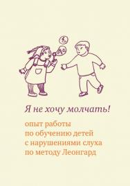 Я не хочу молчать! Опыт работы по обучению детей с нарушениями слуха по методу Леонгард / — 6-е изд. (эл.). ISBN 978-5-4212-0558-6