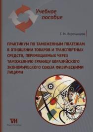 Практикум по таможенным платежам в отношении товаров и транспортных средств, перемещаемых через таможенную границу Евразийского экономического союза физическими лицами: Учебное пособие для вузов. — 3-е изд., стер. ISBN 978-5-4377-0103-4