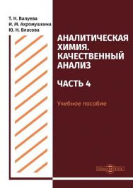 Аналитическая химия. Качественный анализ. Часть 4 : учебное пособие для самостоятельной работы студентов ISBN 978-5-4499-0513-0