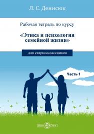 Рабочая тетрадь по курсу «Этика и психология семейной жизни» для старшеклассников. Часть I ISBN 978-5-4499-1302-9