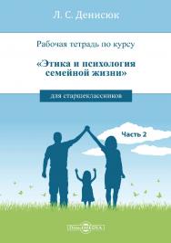 Рабочая тетрадь по курсу «Этика и психология семейной жизни» для старшеклассников. Часть II ISBN 978-5-4499-1530-6