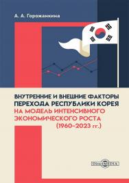 Внутренние и внешние факторы перехода Республики Корея на модель интенсивного экономического роста (1960-2023 гг.) : моногр. ISBN 978-5-4499-4306-4