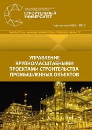 Управление крупномасштабными проектами строительства промышленных объектов : монография / Министерство науки и высшего образования Российской Федерации, Национальный исследовательский Московский государственный строительный университет. ISBN 978-5-7264-2007-3