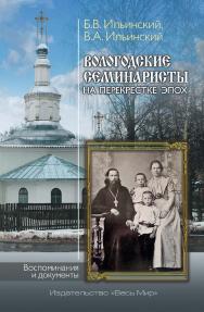 Вологодские семинаристы на перекрестке эпох. Воспоминания и документы / Составление, предисловия, аппарат издания П.О. Ильинский, О.Б. Ушакова ISBN 978-5-7777-0877-9