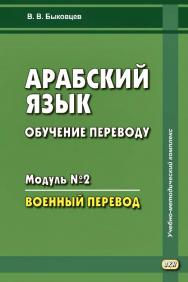 Арабский язык. Обучение переводу. Модуль N° 2. Военный перевод. — 2-е изд., эл. ISBN 978-5-7873-1651-3