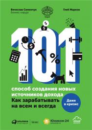 101 способ создания новых источников дохода : Как зарабатывать на всем и всегда ISBN 978-5-907274-65-5