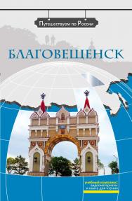 Благовещенск: комплексное учебное пособие для изучающих русский язык как иностранный. - (Серия «Путешествуем по России») ISBN 978-5-907390-03-4