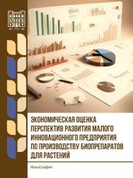 Экономическая оценка перспектив развития малого инновационного предприятия по производству биопрепаратов для растений : монография ISBN 978-5-9596-1947-3