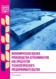 Экономическая оценка производства агрохимикатов как продуктов технологического предпринимательства : монография ISBN 978-5-9596-1948-0