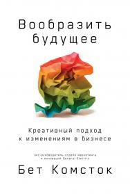 Вообразить будущее: Креативный подход к изменениям в бизнесе / Пер. с англ. ISBN 978-5-9614-2656-4