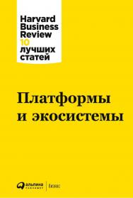 Платформы и экосистемы / Пер. с англ. — (Серия «Harvard Business Review: 10 лучших статей») ISBN 978-5-9614-7861-7