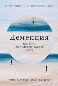 Деменция: Как жить, если близкий человек болен. Полное руководство по общению, помощи и уходу / Пер. с англ. ISBN 978-5-9614-8552-3