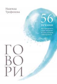 Говори: 56 техник, с помощью которых вы преодолеете страх общения и станете лучшим собеседником / Надежда Трофимова ISBN 978-5-9614-9396-2