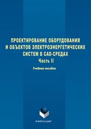 Проектирование оборудования и объектов электроэнергетических систем в CAD-средах   В 2 ч. Ч. 2.  Учебное пособие ISBN 978-5-9765-3099-7