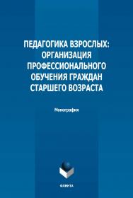 Педагогика взрослых: организация профессионального обучения граждан старшего возраста : монография / -2-е изд., стер. ISBN 978-5-9765-5020-9