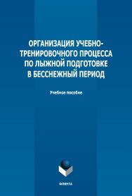 Организация учебно-тренировочного процесса по лыжной подготовке в бесснежный период : учебное пособие / — 2-е изд., стер. ISBN 978-5-9765-5023-0