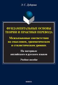 Фундаментальные основы теории и практики перевода. Межъязыковые соответствия на смысловом, грамматическом и стилистическом уровнях (на материале английского и русского языков) : учеб. пособие ISBN 978-5-9765-5613-3