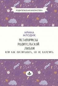 Метаморфозы родительской любви, или Как воспитывать, но не калечить… — 10-е изд., эл., испр. ISBN 978-5-98563-639-0