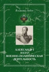 Александр I и его военно-политическая деятельность ISBN 978-5-98704-683-8