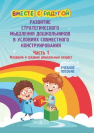 Вместе с радугой: развитие стратегического мышления дошкольников в условиях совместного конструирования : учебное пособие. Ч. 1. Младший и средний дошкольный возраст ISBN 978-5-4499-1713-3