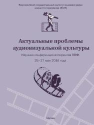 Актуальные проблемы аудиовизуальной культуры. Тезисы докладов на научной конференции аспирантов ВГИКа 25-27 мая 2016 г. ISBN 978-5-87149-201-7