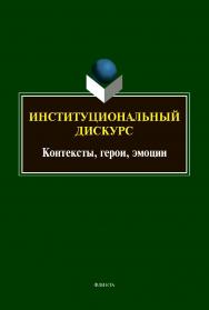 Институциональный дискурс: контексты, герои, эмоции: коллективная монография ISBN 978-5-9765-4404-8